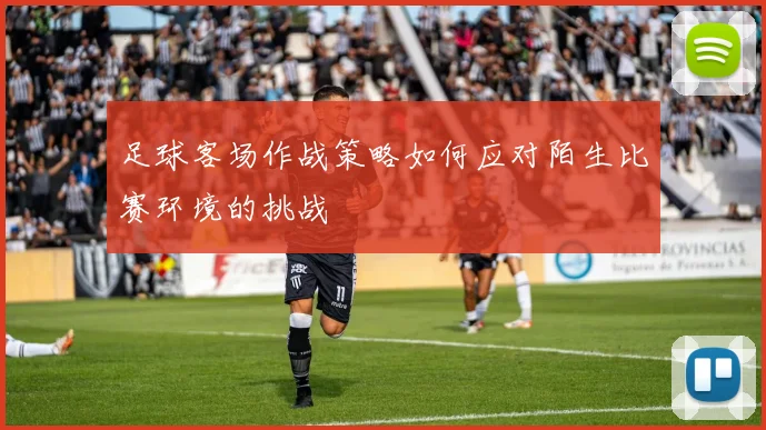 足球客场作战策略如何应对陌生比赛环境的挑战