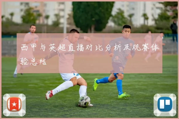 西甲与英超直播对比分析及观赛体验总结