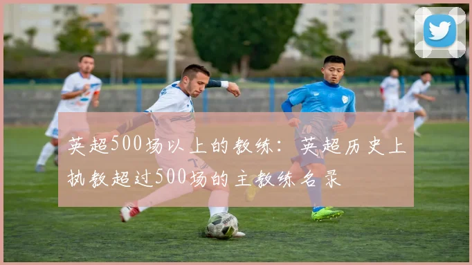 英超500场以上的教练：英超历史上执教超过500场的主教练名录