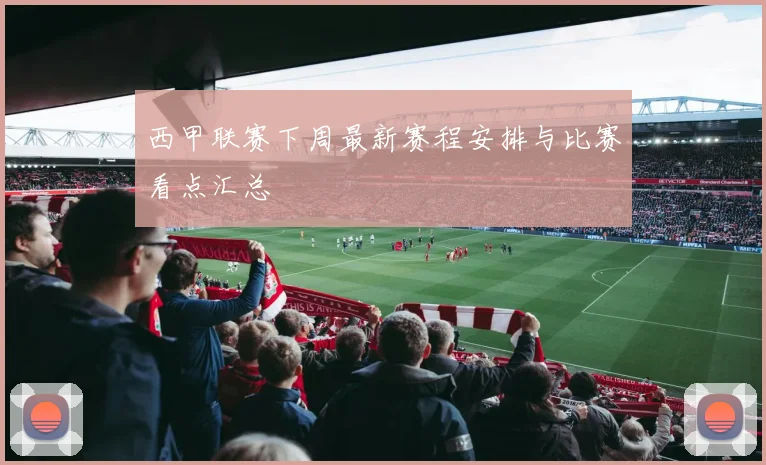 西甲联赛下周最新赛程安排与比赛看点汇总