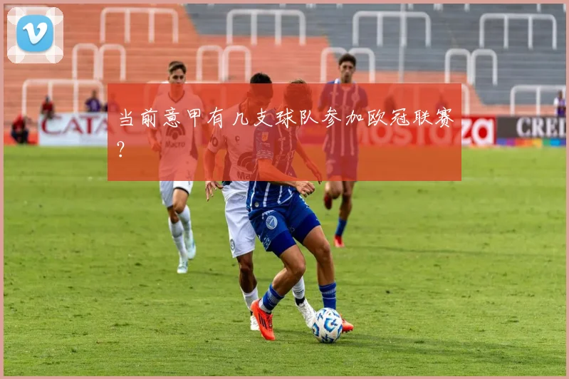 当前意甲有几支球队参加欧冠联赛？