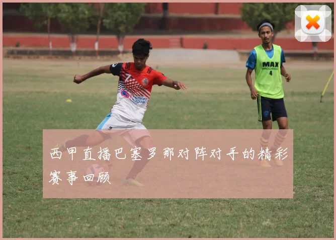西甲直播巴塞罗那对阵对手的精彩赛事回顾