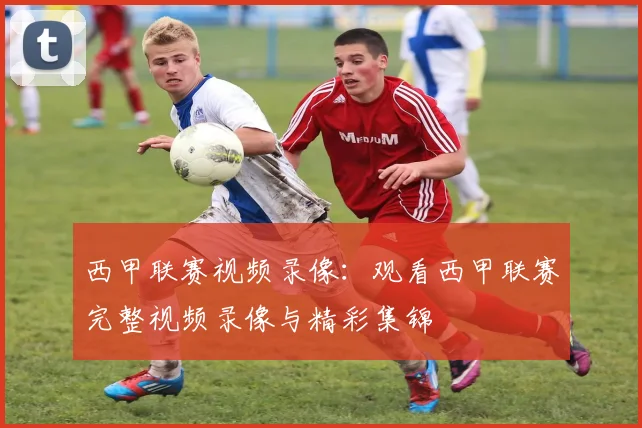 西甲联赛视频录像：观看西甲联赛完整视频录像与精彩集锦