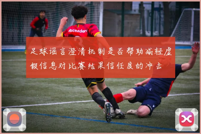 足球谣言澄清机制是否帮助减轻虚假信息对比赛结果信任度的冲击