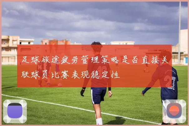 足球旅途疲劳管理策略是否直接关联球员比赛表现稳定性