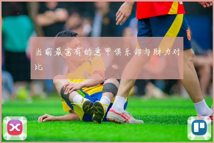 当前最富有的意甲俱乐部与财力对比