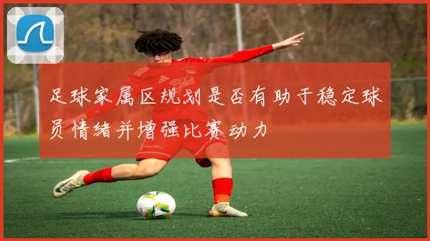 足球家属区规划是否有助于稳定球员情绪并增强比赛动力