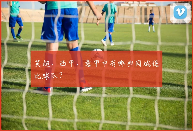 英超、西甲、意甲中有哪些同城德比球队？
