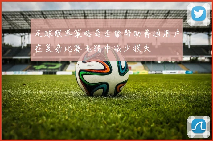 足球跟单策略是否能帮助普通用户在复杂比赛竞猜中减少损失